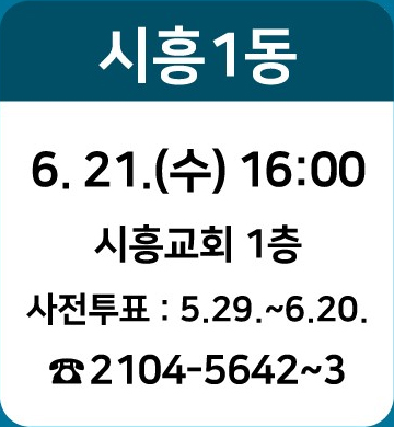 시흥1동: 6.21.(수) 16:00/ 시흥교회 1층/ 사전투표 : 5.29~6.20./ ☎2104-5642~3