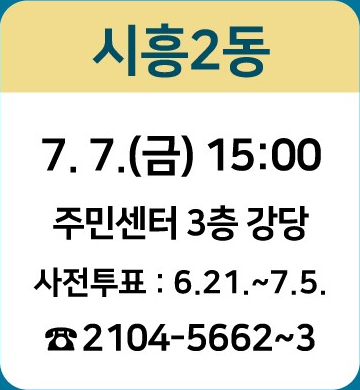 시흥2동: 7.7.(금) 15:00/ 주민센터 3층 강당/ 사전투표 : 6.21~7.5./ ☎2104-5662~3