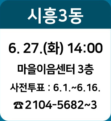 시흥3동: 6.27.(화) 14:00/ 마을이음센터 3층/ 사전투표 : 6.1~6.16./ ☎2104-5682~3