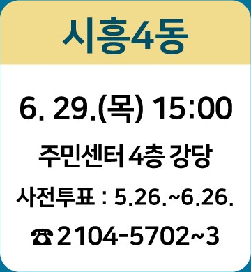 시흥4동: 6.29.(목) 15:00/ 주민센터 4층 강당/ 사전투표 : 5.26~6.26./ ☎2104-5702~3