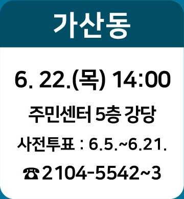 가산동: 6.22.(목) 14:00/ 주민센터 5층 강당/ 사전투표 : 6.5~6.21./ ☎2104-5542~3