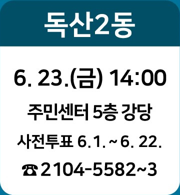 독산2동: 6.23.(금) 14:00/ 주민센터 5층 강당/ 사전투표 : 6.1~6.22./ ☎2104-5582~3