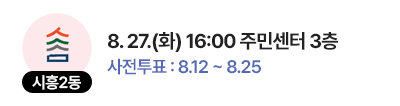 시흥2동 일정 : 8. 27.(화) 16:00 주민센터 3층, 사전투표 : 8.12 ~ 8.25