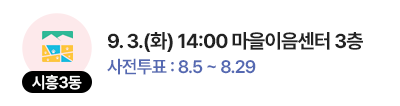 시흥3동 일정 : 9. 3.(화) 14:00 마을이음센터 3층, 사전투표 : 8.5 ~ 8.29
