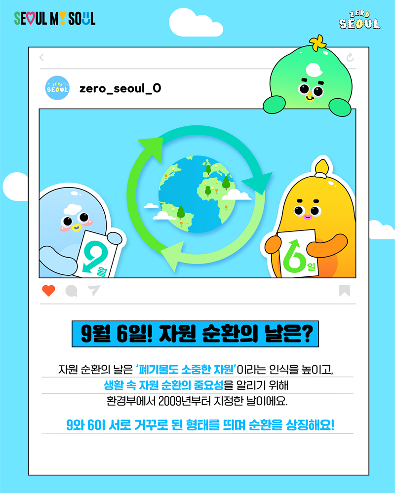 9월 6일 자원순환의  날은 폐기물도 소중한 자원이라는 인식을 높이고 생활 속 자원 순환의 중요성을 알리기 위해 환경부에서 2009년부터 지정한 날이에요. 9와 6이 서로 거꾸로 된 형태를 띄며 순환을 상징해요!