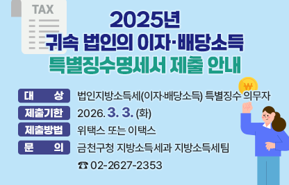 ○ 대    상 : 법인지방소득세(이자‧배당소득) 특별징수 의무자
  ○ 제출기한 : 2026. 3. 3. (화)
  ○ 제출방법 : 위택스 또는 이택스
  ○ 문    의 : 금천구청 지방소득세과 지방소득세팀 ☎ 02-2627-2353