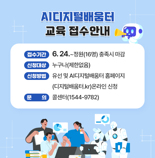 <AI디지털배움터 교육 접수안내>

○ 접수기간 6.24~정원(16명) 충족시 마감
○ 신청대상: 누구나(제한없음)
○ 신청방법: 유선 및 AI디지털배움터 홈페이지
            (디지털배움터.kr)온라인 신청
○ 문의 : 콜센터(1544-9782)