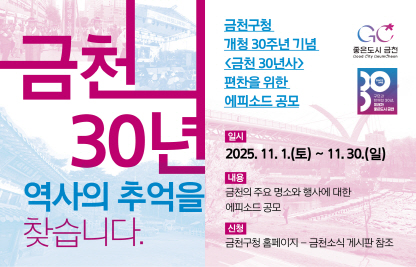 1) 사 업 명 : 금천30년사 편찬 에피소드 공모
2) 일    정 : 2025년 10월 15일
3) 내    용 : 금천 역사와 관련된 구민의 에피소드 공모
4) 문    의 : (주)시하기획 (02-2138-3428)
              이메일 ksa0708@sihacnc.com