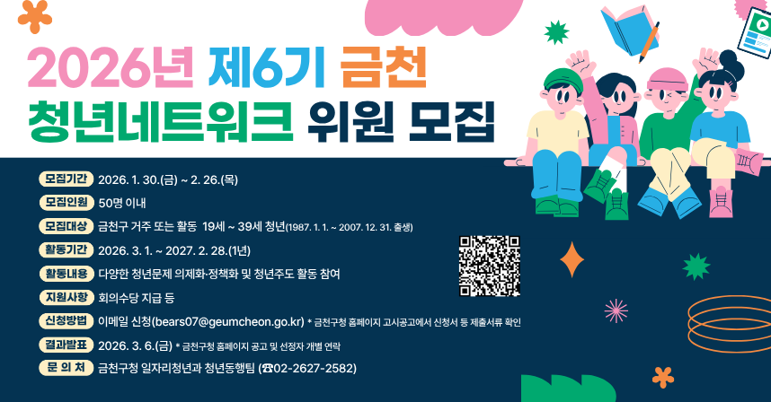 ❍ 모집기간 : 2026. 1. 30.(금) ~ 2. 26.(목) 
❍ 모집인원 : 50명 이내 
❍ 모집대상 : 금천구 거주 또는 활동 19 ~ 39세 청년

❍ 활동기간 : 2026. 3. 1. ~ 2027. 2. 28.(1년)❍ 활동내용 : 다양한 청년문제의 의제화·정책화 및 청년주도 활동 참여
❍ 지원사항 : 회의수당 지급 등

❍ 신청방법 : E-mail 신청(bears07@geumcheon.go.kr)
 ※ 금천구 홈페이지 고시·공고에서 신청서 등 제출서류 확인
 
❍ 결과발표 : 2026. 3. 6.(금)(예정) ※ 공고 및 선정자 개별 연락 
❍ 문 의 처 : 금천구청 일자리청년과 청년동행팀 (☎02-2627-2582)