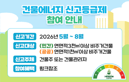 ○ 제 목 : 건물에너지 신고등급제 참여 안내
  ○ 내 용
    - 홍보내용 : 건물에너지 신고등급제 참여 안내
    - 신고기간 : 2026년 5월 ~ 8월
    - 신고대상 : (민간) 연면적3천㎡이상 비주거건물
                 (공공) 연면적1천㎡이상 비주거건물
    - 신고주체 : 건물주 또는 건물관리자
    - 참여혜택 : 링크참조