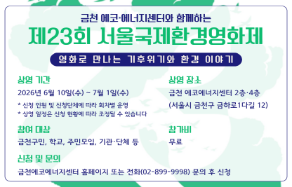 ○ 제 목 :   금천 에코•에너지센터 환경영화 상영회 안내
  ○ 내 용
    - 홍보내용 :  
                    금천 에코•에너지센터에서는 제23회 서울국제환경영화제 상영작 상영회를 6월 중 회차별로 운영합니다. 기후위기, 에너지전환, 생물다양성, 자원순환 등 오늘의 환경 이슈를 영화로 만나볼 수 있는 이번 행사는 2026년 6월 10일(수)부터 7월 1일(수)까지 금천 에코•에너지센터 2층·4층(서울시 금천구 금하로1다길 12)에서 진행되며, 참가비는 무료입니다. 금천구민, 학교, 주민모임, 기관·단체 등 누구나 참여 가능하며, 신청 인원 및 신청단체에 따라 회차별로 운영됩니다. 참여 신청 및 문의는 금천에코에너지센터 (전화 02-899-9998)로 해주시기 바랍니다.
