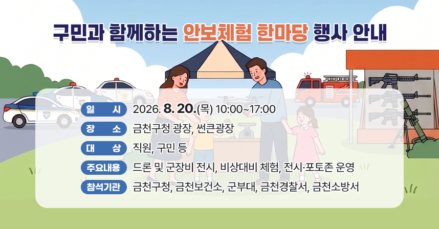 □ 일    시 : 2026. 8. 20.(목) 10:00~17:00
□ 장    소 : 금천구청 광장, 썬큰광장
□ 대    상 : 직원, 구민 등
□ 주요내용 : 드론 및 군장비 전시, 비상대비 체험, 전시·포토존 운영
□ 참석기관 : 금천구청, 금천보건소, 군부대, 금천경찰서, 금천소방서