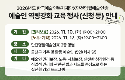□ 기간
- [권리보호] 2026. 11. 10. (화) 19:00~21:00
- [노무·계약] 2026. 11. 17. (화) 19:00~21:00
□ 장소 : 만천명월예술인家 2층 명월
□ 대상 : 금천구 거주 및 활동 예술인 15인(회차 당)
□ 기타
- 내용: 예술인 권리보장, 노동·사회보장, 안전한 창작환경 등 직업적 권리와 관련된 법과 제도를 중심으로 하는 실전형 강의 프로그램