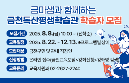 ○ 모집기간 : 2025. 8. 8.(금) 10:00 ~ (선착순)
 ○ 교육일정 : 2025. 8. 22. ~ 12. 13. ※프로그램별 상이
 ○ 모집대상 : 금천구민 및 관내 직장인
 ○ 신청방법 : 온라인 접수(금천교육포털>강좌신청>강좌명 검색)
 ○ 교육문의 : 교육지원과 02-2627-2240