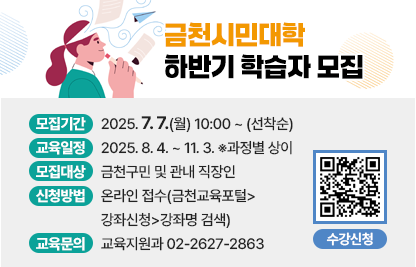 ○ 모집기간 : 2025. 7. 7.(월) 10:00 ~ (선착순)
 ○ 교육일정 : 2025. 8. 4. ~ 11. 3. ※과정별 상이
 ○ 모집대상 : 금천구민 및 관내 직장인
 ○ 신청방법 : 온라인 접수(금천교육포털>강좌신청>강좌명 검색)
 ○ 교육문의 : 교육지원과 02-2627-2863