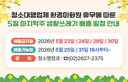 ☐ 5월 마지막주 생활쓰레기 배출 일정 안내
  ○ 배출금지일 : 2026년 5월 23일 / 24일 / 29일 / 30일
  ○ 배출가능일 : 2026년 5월 25일 / 31일 18시부터~
  ○ 문의 청소행정과 : ☎(02)2627-2375
