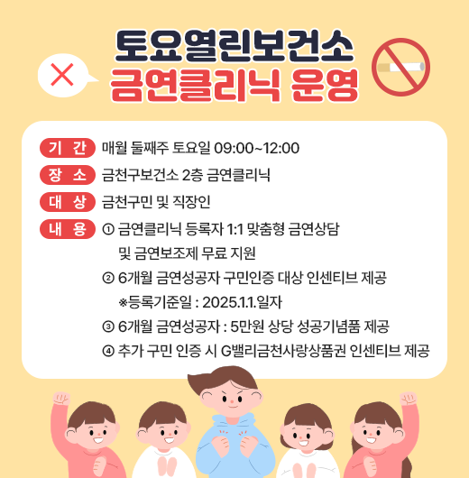 □ 기간 : 매월 둘째주 토요일 09:00~12:00
□ 장소 : 금천구보건소 2층 금연클리닉
□ 대상 : 금천구민 및 직장인
□ 내용 
  - 금연클리닉 등록자 1:1 맞춤형 금연상담 및 금연보조제 무료 지원
  - 6개월 금연성공자 구민인증 대상 인센티브 제공
    ※등록기준일 : 2025.1.1.일자
  - 6개월 금연성공자 : 5만원 상당 성공기념품 제공
  - 추가 구민 인증 시 G밸리금천사랑상품권 인센티브 제공