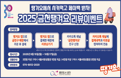 1) 이벤트명 : 2025년 금천땡겨요 리뷰이벤트
              (땡겨요에서 시켜먹고 페이백 받자!)
 2) 기    간 : 2025. 9. 15.(월) ~ 10. 17.(금)
 3) 내    용 : 서울배달+ 땡겨요 앱에서 2만원(4만원)이상 결제 후 
              카카오톡 채널명 “금천땡겨요” 에 리뷰 작성 시
              서울사랑상품권 1만원(2만원) 지급
 4) 문    의 : 지역경제과 02-2627-1316
