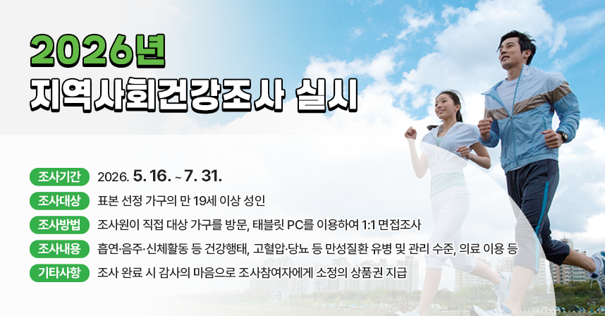 □ 조사기간 : 2026. 5. 16. ~ 7. 31.
□ 조사대상 : 표본 선정 가구의 만 19세 이상 성인
□ 조사방법 : 조사원이 직접 대상 가구를 방문, 태블릿 PC를 이용하여 1:1 면접조사 
□ 조사내용 : 흡연·음주·신체활동 등 건강행태, 고혈압·당뇨 등 만성질환 유병 및 관리 수준, 의료 이용 등
□ 기타사항 : 조사 완료 시 감사의 마음으로 조사참여자에게 소정의 상품권 지급