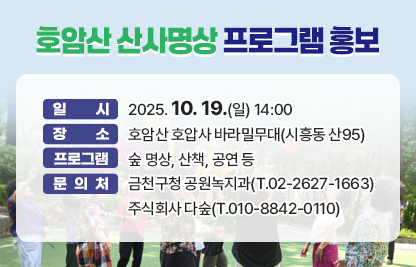 [행사안내]
 □ 일    시 : 2025. 10. 19.(일) 14:00
 □ 장    소 : 호암산 호압사 바라밀무대(시흥동 산95)
 □ 프로그램 : 숲 명상, 산책, 공연 등

[문 의 처]
 □ 금천구청 공원녹지과(T.02-2627-1663)
 □ 주식회사 다숲(T.010-8842-0110)