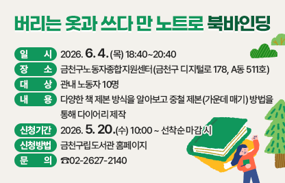 ○ 일 시 : 2026. 6. 4. (목) 18:40~20:40 
○ 장 소 : 금천구노동자종합지원센터(금천구 디지털로 178, A동 511호)
○ 대 상 : 관내 노동자 10명
○ 내 용 : 다양한 책 제본 방식을 알아보고 중철 제본(가운데 매기) 방법을 통해 다이어리 제작
○ 신청기간 : 2026. 5. 20.(수) 10:00 ~ 선착순 마감 시
○ 신청방법 : 금천구립도서관 홈페이지
○ 문 의 : ☎02-2627-2140