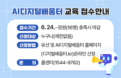 <AI디지털배움터 교육 접수안내>

○ 접수기간 6.24~정원(16명) 충족시 마감
○ 신청대상: 누구나(제한없음)
○ 신청방법: 유선 및 AI디지털배움터 홈페이지
            (디지털배움터.kr)온라인 신청
○ 문의 : 콜센터(1544-9782)