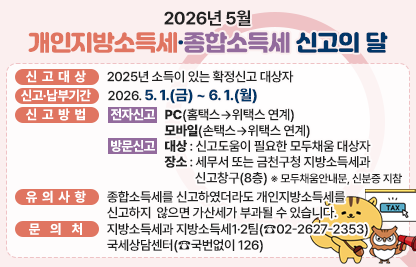 □ 신고대상 : 2025년 소득이 있는 확정신고 대상자
□ 신고&middot;납부기간 : 2026. 5. 1.(금) ~ 6. 1.(월)
□ 신고방법
  - (전자신고) PC(홈택스&rarr;위택스 연계) 모바일(손택스&rarr;위택스 연계)
  - (방문신고) 대상 : 신고도움이 필요한 모두채움 대상자
              장소 : 세무서 또는 금천구청 지방소득세과 신고창구(8층)
                    ※ 모두채움안내문, 신분증 지참
□ 유의사항 : 종합소득세를 신고하였더라도 개인지방소득세를 신고하지 않으면 가산세가 부과될 수 있습니다.
□ 문의처 : 지방소득세과 지방소득세1&middot;2팀(☎02-2627-2353)
           국세상담센터(☎국번없이 126)