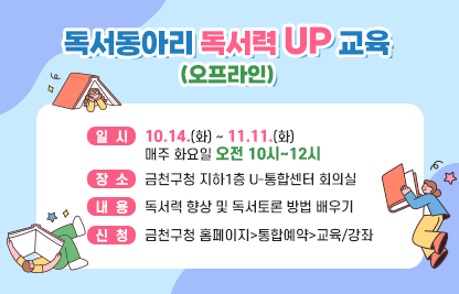 ○ 일시: 10.14 (화) ~ 11.11.(화) 매주 화요일 오전 10시~12시
     ○ 장소: 금천구청 지하1층 U-통합센터 회의실 
     ○ 내용: 독서력 향상 및 독서토론 방법 배우기
     ○ 신청: 금천구청 홈페이지>통합예약>교육/강좌