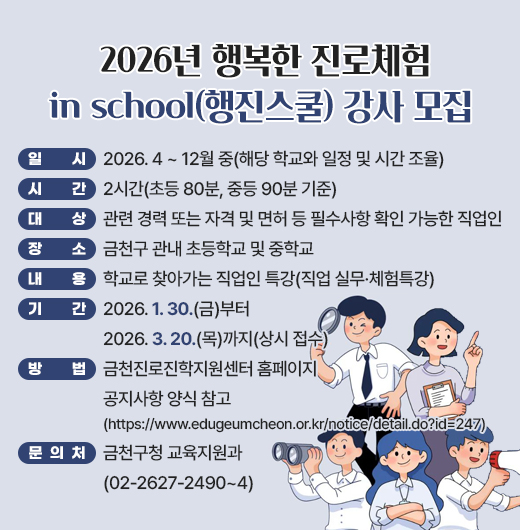 □ 프로그램 개요
   ○ 일시 : 2026. 4 ~ 12월 중(해당 학교와 일정 및 시간 조율)
   ○ 시간 : 2시간(초등 80분, 중등 90분 기준)
   ○ 대상 : 관련 경력 또는 자격 및 면허 등 필수사항 확인 가능한 직업인 
   ○ 장소 : 금천구 관내 초등학교 및 중학교
   ○ 내용 : 학교로 찾아가는 직업인 특강(직업 실무·체험특강)
 □ 신청안내
   ○ 기간 : 2026. 1. 30.(금)부터 2026. 3. 20.(목)까지(상시 접수)
   ○ 방법 : 금천진로진학지원센터 홈페이지 공지사항 양식 참고
            (https://www.edugeumcheon.or.kr/notice/detail.do?id=247)
 □ 문 의 처 : 금천구청 교육지원과(02-2627-2490~4)