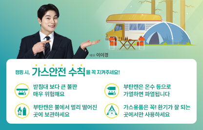 2025년 행락철 가스안전관리 홍보 
안전한 캠핑을 위해 우리 모두 실천해요
◌ 캠핑시 가스안전 수칙을 꼭 지켜주세요
   - 받침대 보다 큰 불판은 매우 위험해요
   - 부탄캠은 불에서 멀리 떨어진 곳에 보관하세요
   - 부탄캔은 온수 등으로 가열하면 파열됩니다
   - 가스용품은 꼭!환기가 잘 되는 곳에서만 사용하세요