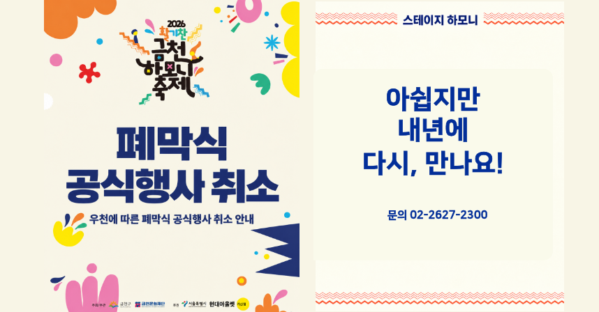 2026 활기찬 금천하모니축제
폐막식 공식행사 취소
우천에 따른 폐막식 공식행사 취소 안내
□ 스테이지 하모니
 ○ 아쉽지만 내년에 다시, 만나요!
 ○ 문의 02-2627-2300