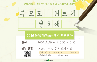 - 주제: ‘부모도 위로가 필요해’ 「글쓰기로 시작하는 자기돌봄과 자녀와의 대화」
- 강사: 이원이
- 일시: 2026. 5. 28.(목) 13:30 ~ 16:30 
- 장소: 정오플레이스 가산점(서울 금천구 디지털로9길 65 백상스타타워 1차 1508호)
- 대상: 관내 초·중·고 부모(보호자) 50명 이내(금천구 우선, 영등포구, 구로구 포함)
- 신청방법: 설문 링크 혹은 QR코드 접속 후 신청
            (https://forms.gle/LJKXQkmnJJywFvzS6)
- 신청기한: 2026. 5. 6.(수) 10:00 ~ 5. 20.(수) 16:00까지
- 교육 대상자 안내 문자 발송: 2026. 5. 21.(목) 10시경