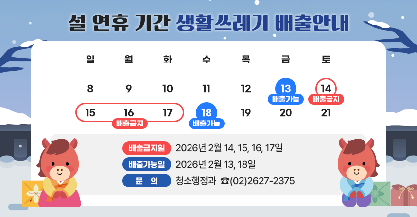☐ 2026년 설 연휴 기간 생활쓰레기 배출 안내
  ○ 배출금지일 : 2026년 2월 14,15,16,17일
  ○ 배출가능일 : 2026년 2월 13,18일
  ○ 문의 청소행정과  ☎(02)2627-2375