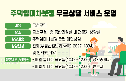 ○ 대    상 : 금천구민  
  ○ 장    소 : 금천구청 1층 통합민원실 내 전문가 상담실
  ○ 상담내용 : 주택임대차분쟁 관련 대면상담
  ○ 상담신청 : 전화(부동산정보과,☎02-2627-1334) 및 인터넷 예약  
  ○ 운영시간 및 상담원
    - 매월 둘째주 목요일(10:00~12:00) : 공인중개사
    - 매월 넷째주 목요일(10:00~12:00) : 변호사