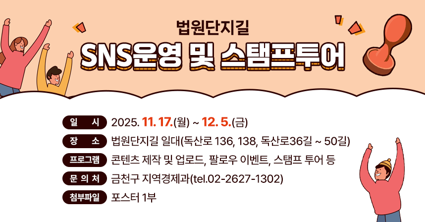 ○ 기      간 : 2025. 11. 17.(월) ~ 12. 5.(금)
○ 장     소 : 법원단지길 일대(독산로 136, 138, 독산로36길 ~ 50길)
○ 프로그램 : 콘텐츠 제작 및 업로드, 팔로우 이벤트, 스탬프 투어 등
○ 문 의 처: 금천구 지역경제과(tel.02-2627-1302)
○ 첨부파일: 포스터 1부