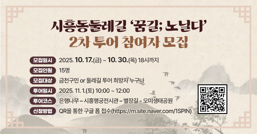 □ 모집일시 : 2025. 10. 17.(금) ~ 10. 30.(목) 18시까지

□ 모집인원 : 15명  

□ 모집대상 : 금천구민 or 둘레길 투어 희망자 누구나

□ 투어일시 : 2025. 11. 1.(토) 10:00 ~ 12:00

□ 투어코스 : 은행나무 – 시흥행궁전시관 – 별장길 - 오미생태공원

□ 신청방법 : QR을 통한 구글 폼 접수(https://m.site.naver.com/1SPIN)

                       

              
□ 문의
   - 자치행정과 02-2627-2179