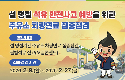 ○ 제 목 : 설 명절 석유 안전사고 예방을 위한 주유소 차량연료 집중점검
  ○ 내 용
    - 홍보내용 : 설 명절기간 주유소 차량연료 집중점검, 불법석유 신고(오일콘센트) 
    - 집중점검기간 : 2026. 2. 9.(월) ~ 2026. 2. 27.(금)