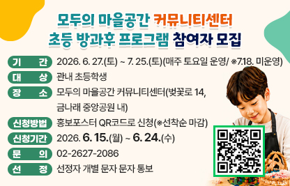 ○ 기    간 : 2026. 6. 27.(토) ~ 7. 25.(토) 
               (매주 토요일 운영/ ※7.18. 미운영)
  ○ 대    상 : 관내 초등학생 
  ○ 장    소 : 모두의 마을공간 커뮤니티센터 (벚꽃로 14, 금나래 중앙공원 내)
  ○ 내    용
   
회차
일  시
프로그램 주제
추전대상
1차
6. 27.(토) 10:00~12:00
위빙 키링(가방부착)
저학년
2차
7. 4.(토) 10:00~12:00
글라스 아트(꽃병)
고학년
3차
7. 11.(토) 10:00~12:00
라탄 미니바구니
저학년
4차
7. 25.(토) 10:00~12:00 
위빙도어벨(소리아트)
고학년

  ○ 신    청: 홍보포스터 QR코드로 신청(※선착순 마감)
  ○ 신청기간: 2026. 6. 15.(월) ~ 6. 24.(수)
  ○ 문    의: 02-2627-2086
  ○ 선    정: 선정자 개별 문자 문자 통보