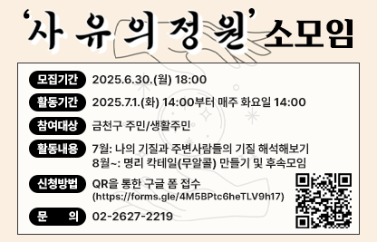 ■ 사유의정원(명리) 소모임 
  ○ 모집기간 : 2025.6.30.(월) 18:00
  ○ 활동기간 : 2025.7.1.(화) 14:00부터 매주 화요일 14:00
  ○ 참여대상 : 금천구 주민/생활주민
  ○ 신청방법 : QR을 통한 구글 폼 접수(https://forms.gle/4M5BPtc6heTLV9h17)

  ○ 활동내용 
   - 7월: 나의 기질과 주변사람들의 기질 해석해보기
   - 8월~: 명리 칵테일(무알콜) 만들기 및 후속모임 
  ○ 문의 : 02-2627-2219