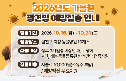 □ 접종기간 : 2026. 10. 16.(금) ~ 10. 31.(토)
□ 접종장소 : 금천구 지정 동물병원 16개소
□ 접종대상 : 생후 3개월령 이상인 개, 고양이   
              ※단, 개는 동물등록된 반려견만 접종지원
□ 접종비용 : 시술료 10,000원(소유주 부담) / 예방백신 무료지원