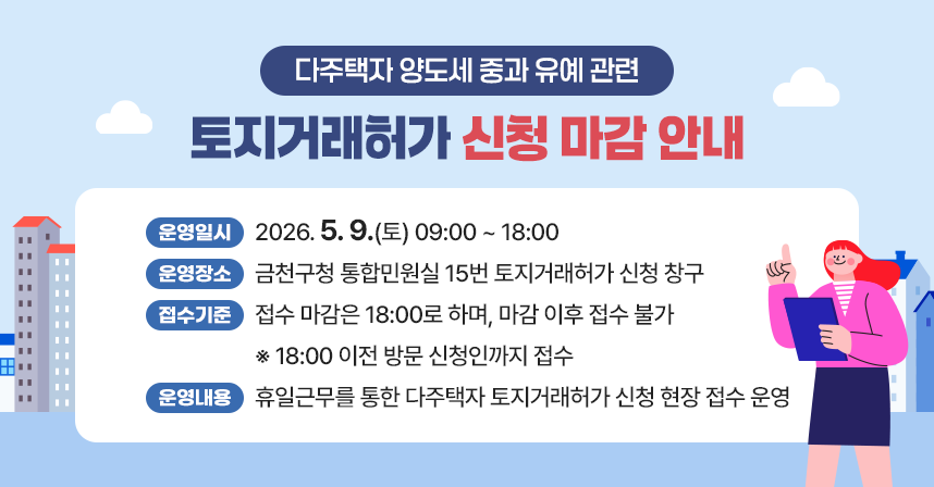 ○ 다주택자 양도세 중과 유예 관련 토지거래허가 신청 마감 안내
   - 운영일시 : 2026. 5. 9.(토) 09:00 ~ 18:00
   - 운영장소 : 금천구청 통합민원실 15번 토지거래허가 신청 창구
   - 접수기준 : 접수 마감은 18:00로 하며, 마감 이후 접수 불가
                ※ 18:00 이전 방문 신청인까지 접수
   - 운영내용 : 휴일근무를 통한 다주택자 토지거래허가 신청 현장 접수 운영