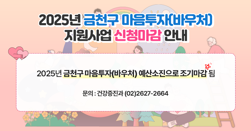□ 제 목 : 2025년 금천구 마음투자(바우처) 지원사업 신청마감 안내 
□ 내 용 : 2025년 금천구 마음투자(바우처) 예산소진으로 조기마감 됨
□ 문 의 : 건강증진과 (02)2627-2664