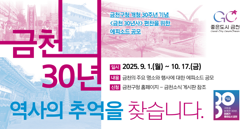 1) 사 업 명 : 금천30년사 편찬 에피소드 공모
2) 일    정 : 2025년 10월 15일
3) 내    용 : 금천 역사와 관련된 구민의 에피소드 공모
4) 문    의 : (주)시하기획 (02-2138-3428)
              이메일 ksa0708@sihacnc.com
