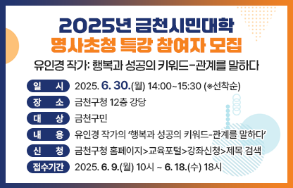 ○ 일시: 2025. 6. 30.(월) 14:00~15:30 (※선착순)
   ○ 장소: 금천구청 12층 강당
   ○ 대상: 금천구민
   ○ 내용: 유인경 작가의 ‘행복과 성공의 키워드-관계를 말하다’
   ○ 신청: 금천구청 홈페이지>교육포털>강좌신청>제목 검색
   ○ 접수기간: 2025. 6. 9.(월) 10시 ~ 6. 18.(수) 18시