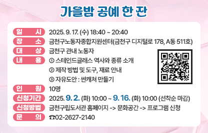 ○ 일 시 : 2025. 9. 17. (수) 18:40 ~ 20:40
○ 장 소 : 금천구노동자종합지원센터(금천구 디지털로 178, A동 511호)
○ 대 상 : 금천구 관내 노동자
○ 내 용
  - 스테인드글래스 역사와 종류 소개
  - 제작 방법 및 도구, 재료 안내
  - 자유도안 : 썬캐쳐 만들기
○ 인 원 : 10명
○ 신청기간 : 2025. 9. 2. (화) 10:00 ~ 9. 16. (화) 10:00 (선착순 마감)
○ 신청방법 : 금천구립도서관 홈페이지 -> 문화공간 -> 프로그램 신청
○ 문 의 : ☎02-2627-2140