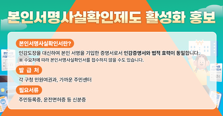 ○ 본인서명사실확인서란 – 인감도장을 대신하여 본인 서명을 기입한 증명서로서 인감증명서와 법적 효력이 동일합니다.
※ 수요처에 따라 본인서명사실확인서를 접수하지 않을 수도 있습니다.

○ 발급처 – 각 구청 민원여권과, 가까운 주민센터

○ 필요서류 – 주민등록증, 운전면허증 등 신분증