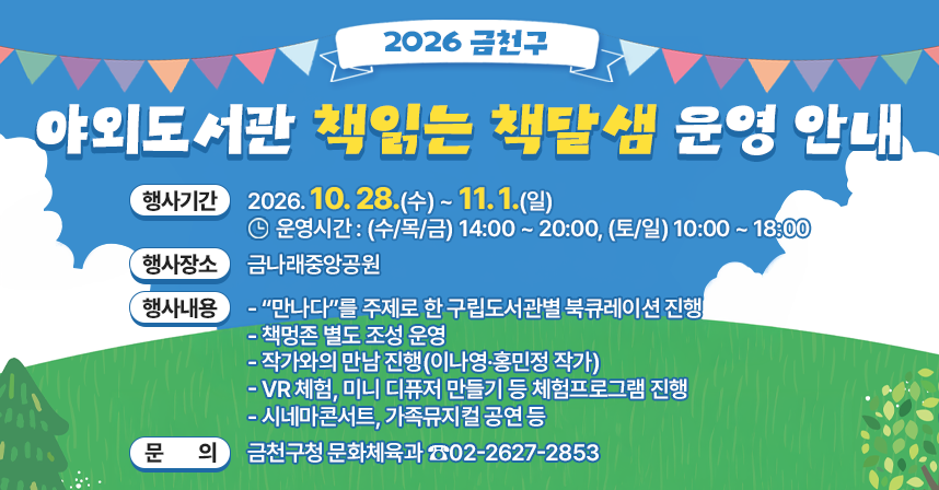 □ 행사기간 : 2026. 10. 28.(수) ~ 11. 1.(일)
   - 운영시간 : (수/목/금) 14:00 ~ 20:00, (토/일) 10:00 ~ 18:00
□ 행사장소 : 금나래중앙공원
□ 행사내용
  ○ “만나다”를 주제로 한 구립도서관별 북큐레이션 진행
  ○ 책멍존 별도 조성 운영
  ○ 작가와의 만남 진행(이나영·홍민정 작가)
  ○ VR 체험, 미니 디퓨저 만들기 등 체험프로그램 진행
  ○ 시네마콘서트, 가족뮤지컬 공연 등
□ 문    의 : 금천구청 문화체육과 ☎02-2627-2853
