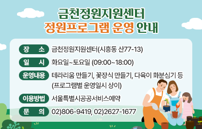 □ 장    소 ; 금천정원지원센터(시흥동 산77-13)
□ 일    시 : 화요일~토요일 (09:00~18:00)
□ 운영내용 : 테라리움 만들기, 꽃장식 만들기, 다육이 화분심기 등
              (프로그램별 운영일시 상이)
□ 이용방법 : 서울특별시공공서비스예약
□ 문    의 : 02)806-9419, 02)2627-1677