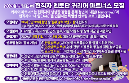 ○ 커리어 파트너스는 현직자의 생생한 경험을 통해 청년의 ‘내일(Tomorrow)’과      현직자의 ‘내 일(Job)’을 연결하는 특별한 멘토링 프로그램입니다. 
 ○ 모집대상 : 30세~만 39세 청년 중 실무 경력 3년 이상의 현직자
※의무복무 제대군인은 복무기간에 비례하여 최대 3세(만 42세)까지 상한 연장 적용
 ○ 모집분야 : IT/개발, 기획/마케팅, 인사/총무, 기술/기능직 등 상세 직군 공고문 확인
 ○ 모집기간 : 2026년 2월 11일(수) ~ 3월 2일(월) 23:59까지(기간 외 접수 불가)
 ○ 신청방법 : 청춘삘딩 인스타그램 @youthblg 혹은 QR코드 확인 
 ○ 멘토링 분야 (중복 가능)
    1) 전략 파트너: 자소서 및 포트폴리오 등 합격 노하우 전수
    2) 인사이트 파트너: 업계 전망, 조직 문화 등 실제 직무 정보 공유
    3) 로드맵 파트너: 적성 탐색 및 장기적인 커리어 확장 플랜 설계 지원
 ○ 활동 내용
    1) 청년의 고민 단계에 맞춘 1:1 멘토링 진행 (온라인 및 오프라인)
    2) 희망 멘토에 한해 '현직자 멘토링 토크쇼' 연사 참여
 ○ 참여 혜택
    1) 소정의 활동비 지급 (온라인 7만원, 오프라인 15만원) 
    2) 현직자 인터뷰 카드뉴스 제작 및 배포 (희망 시)
    3) 청삘대학교 '커리어 파트너' 위촉장 수여
    4) 커리어 파트너 프로필 페이지 아카이빙
 ○ 문의사항 : 서울청년센터 금천 청춘삘딩(☎02-864-0597, ccbd@syc.seoul.kr)