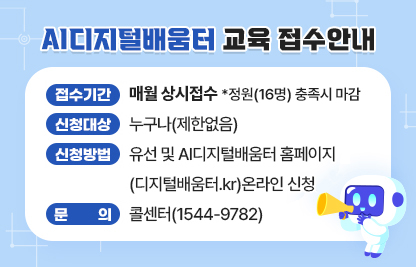 AI디지털배움터 교육 접수안내
○ 접수기간 매월 상시접수~정원(16명) 충족시 마감
○ 신청대상: 누구나(제한없음)
○ 신청방법: 유선 및 AI디지털배움터 홈페이지
            (디지털배움터.kr)온라인 신청
○ 문의 : 콜센터(1544-9782)